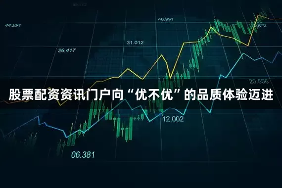 股票配资资讯门户向“优不优”的品质体验迈进