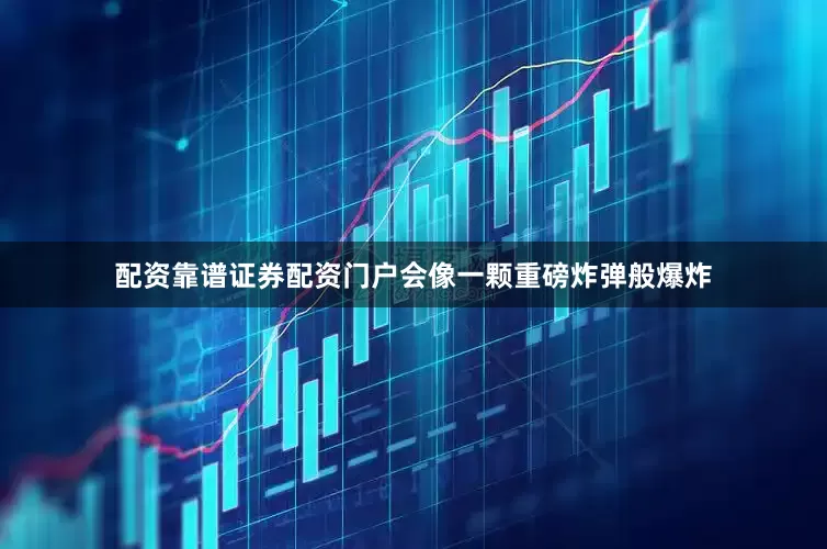配资靠谱证券配资门户会像一颗重磅炸弹般爆炸
