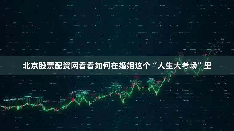 北京股票配资网看看如何在婚姻这个“人生大考场”里