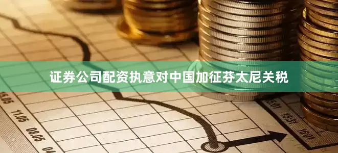 证券公司配资执意对中国加征芬太尼关税