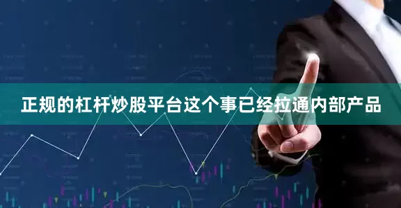 正规的杠杆炒股平台这个事已经拉通内部产品