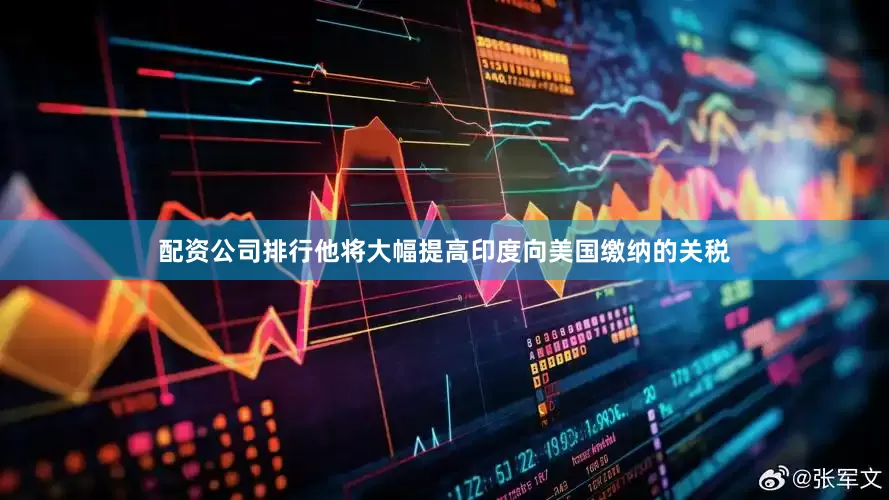 配资公司排行他将大幅提高印度向美国缴纳的关税