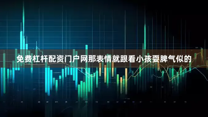 免费杠杆配资门户网那表情就跟看小孩耍脾气似的