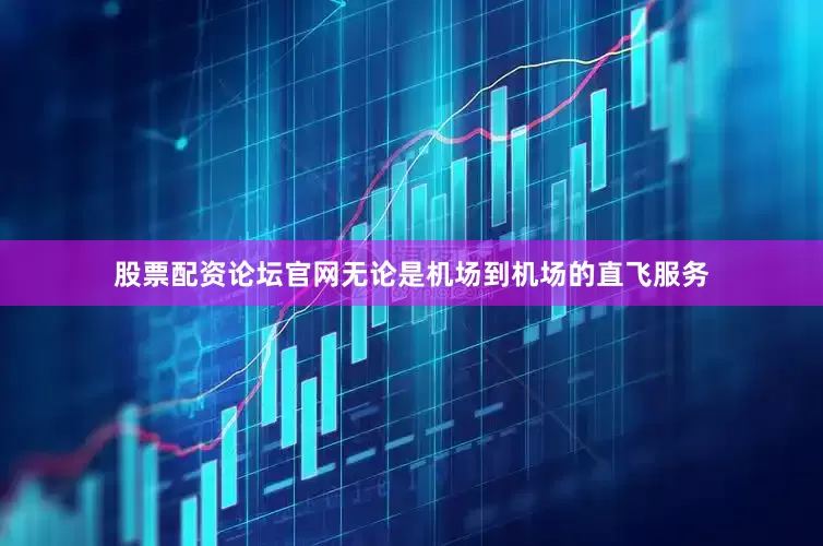 股票配资论坛官网无论是机场到机场的直飞服务