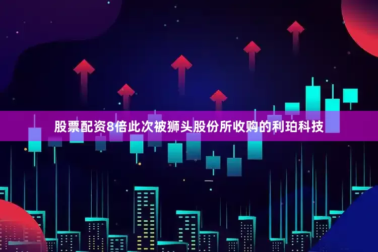 股票配资8倍　　此次被狮头股份所收购的利珀科技