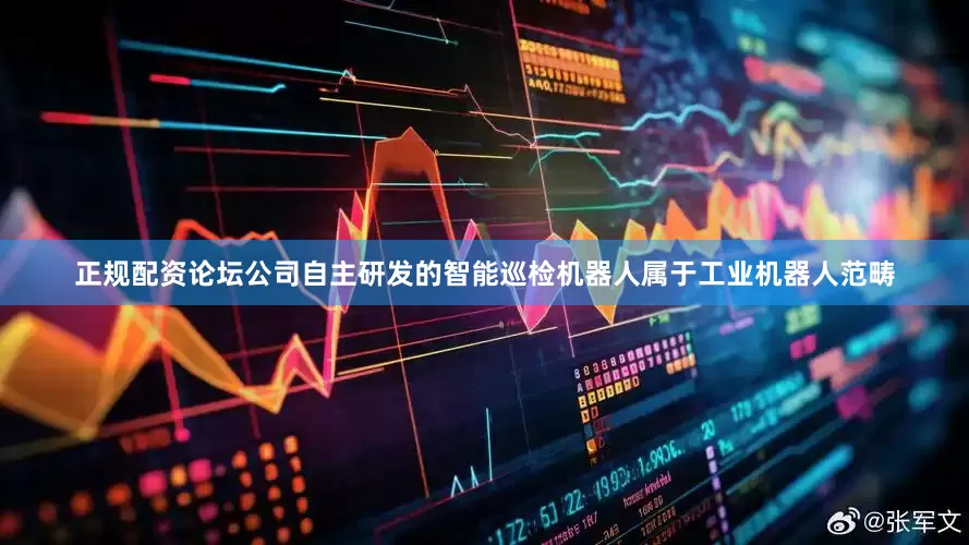 正规配资论坛公司自主研发的智能巡检机器人属于工业机器人范畴