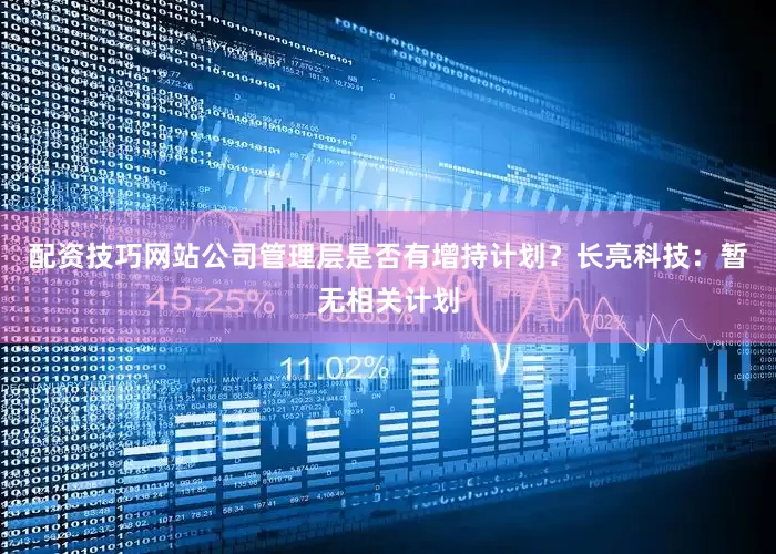 配资技巧网站公司管理层是否有增持计划？长亮科技：暂无相关计划