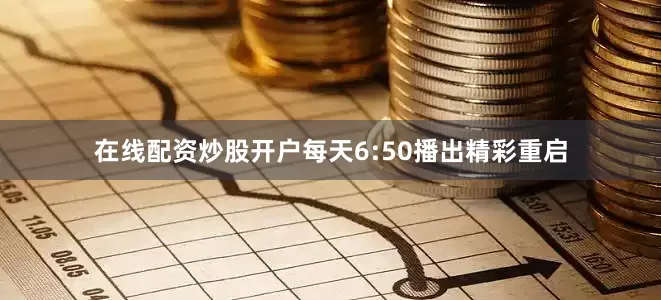 在线配资炒股开户每天6:50播出精彩重启