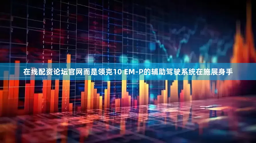 在线配资论坛官网而是领克10 EM-P的辅助驾驶系统在施展身手