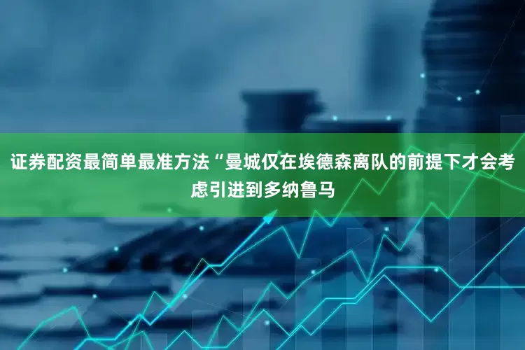 证券配资最简单最准方法“曼城仅在埃德森离队的前提下才会考虑引进到多纳鲁马