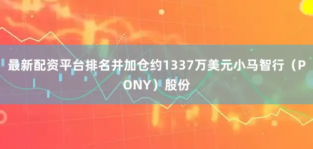 最新配资平台排名并加仓约1337万美元小马智行（PONY）股份