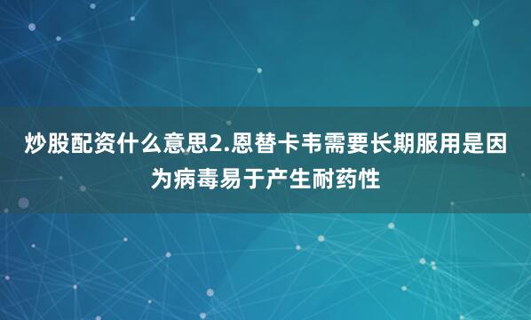 炒股配资什么意思2.恩替卡韦需要长期服用是因为病毒易于产生耐药性
